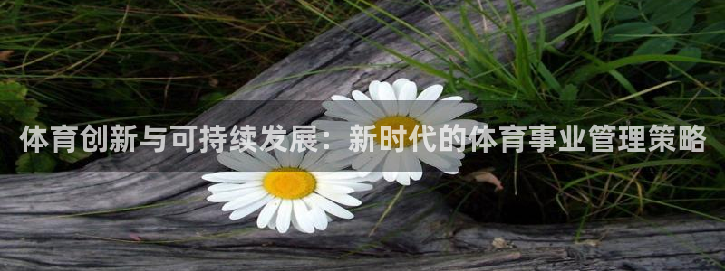 必一体育在线登录：体育创新与可持续发展：新时代的体育事业管理