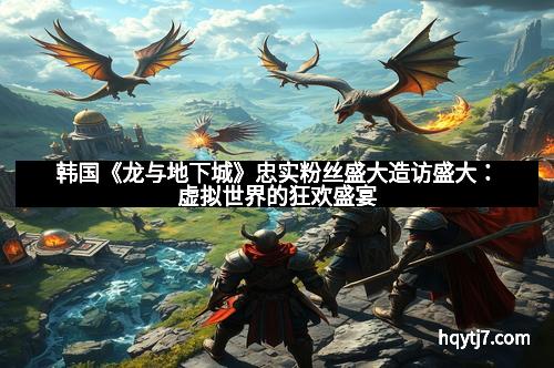 韩国《龙与地下城》忠实粉丝盛大造访盛大：虚拟世界的狂欢盛宴