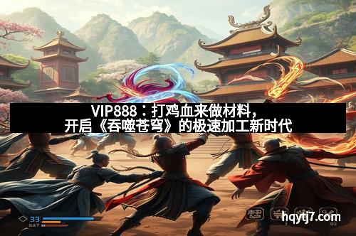 VIP888：打鸡血来做材料，开启《吞噬苍穹》的极速加工新时代