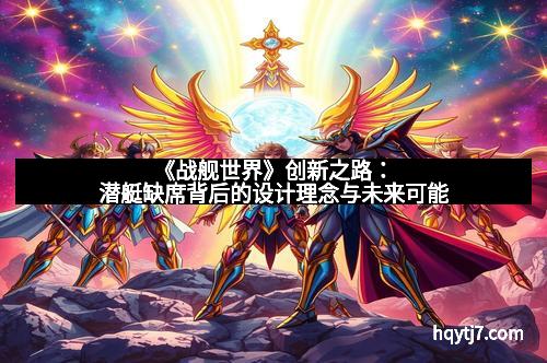 《战舰世界》创新之路：潜艇缺席背后的设计理念与未来可能